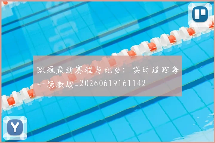 欧冠最新赛程与比分：实时追踪每一场激战_20260619161142