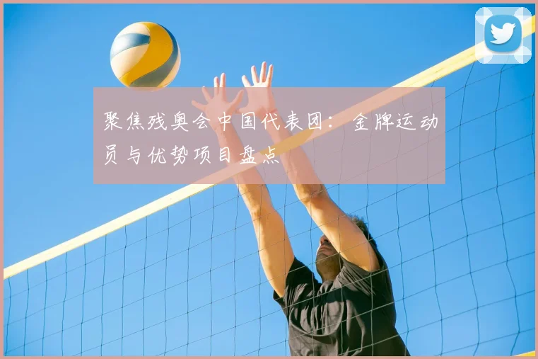 聚焦残奥会中国代表团:金牌运动员与优势项目盘点