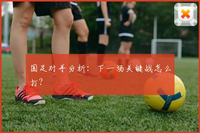 国足对手分析：下一场关键战怎么打？