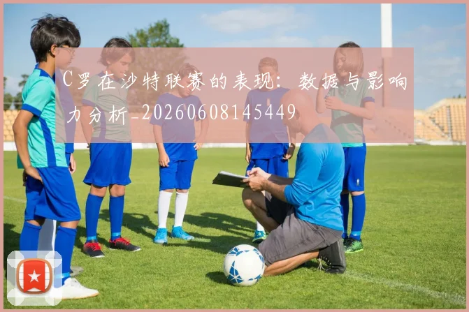 C罗在沙特联赛的表现:数据与影响力分析_20260608145449