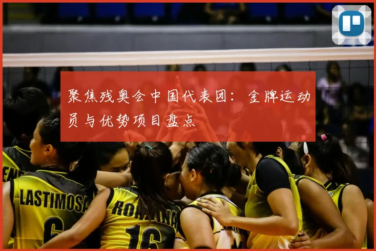 聚焦残奥会中国代表团：金牌运动员与优势项目盘点