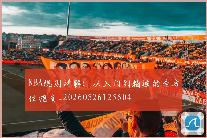 NBA规则详解:从入门到精通的全方位指南_20260526125604