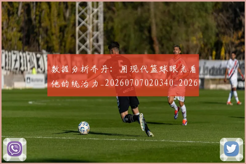 数据分析乔丹：用现代篮球眼光看他的统治力_20260707020340_20260731165504