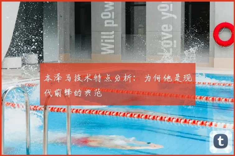 本泽马技术特点分析:为何他是现代前锋的典范