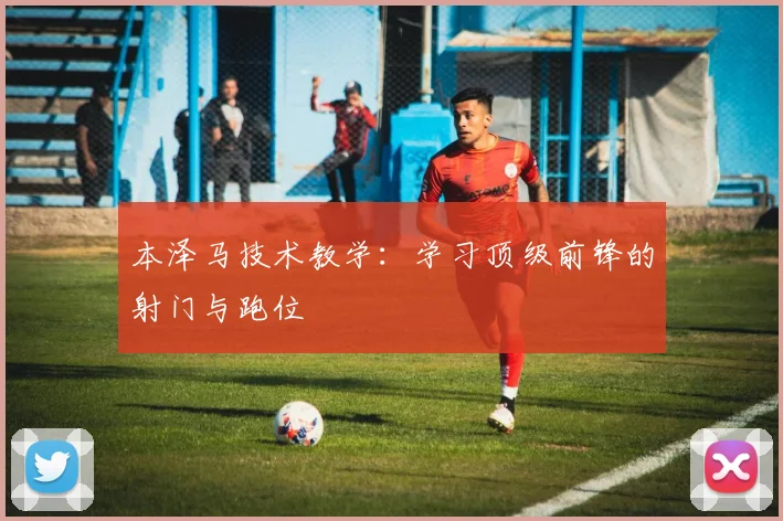 本泽马技术教学：学习顶级前锋的射门与跑位