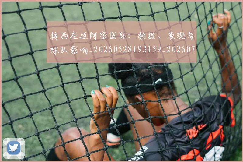 梅西在迈阿密国际：数据、表现与球队影响_20260528193159_20260731180946