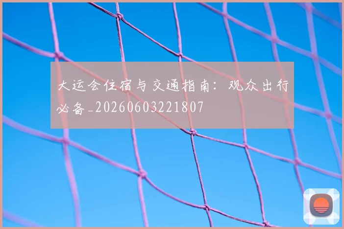 大运会住宿与交通指南:观众出行必备_20260603221807
