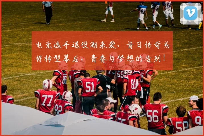 电竞选手退役潮来袭，昔日传奇或将转型幕后，青春与梦想的告别！