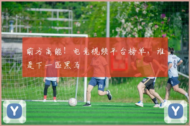 前方高能！电竞视频平台榜单，谁是下一匹黑马