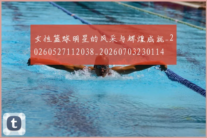 女性篮球明星的风采与辉煌成就_20260527112038_20260703230114