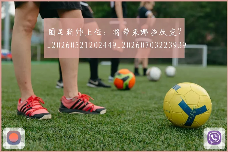 国足新帅上任，将带来哪些改变？_20260521202449_20260703223939_20260719164402
