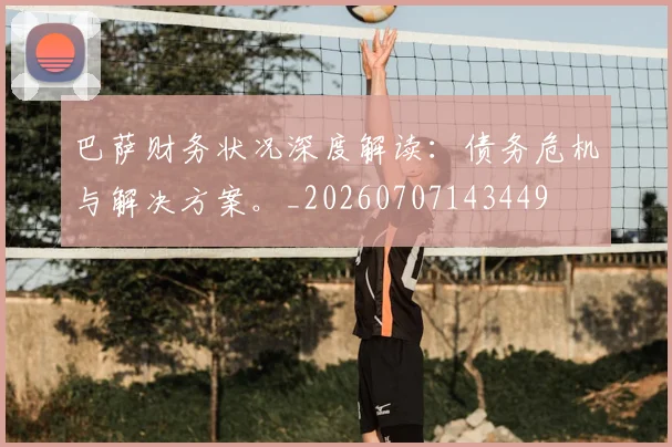 巴萨财务状况深度解读:债务危机与解决方案。_20260707143449