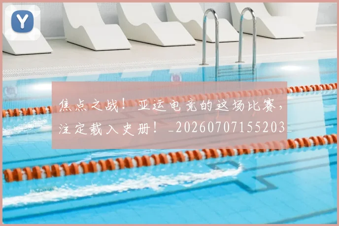 焦点之战！亚运电竞的这场比赛，注定载入史册！_20260707155203_20260803133941