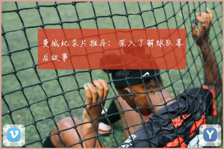 曼城纪录片推荐:深入了解球队幕后故事