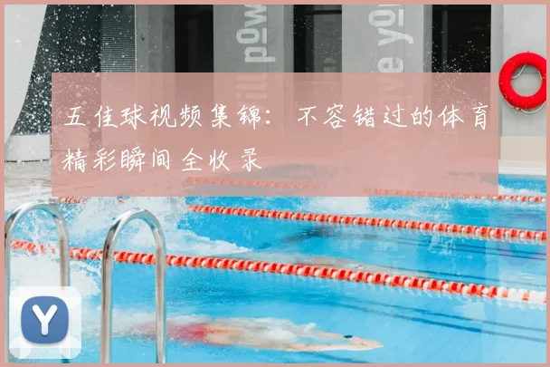 五佳球视频集锦:不容错过的体育精彩瞬间全收录