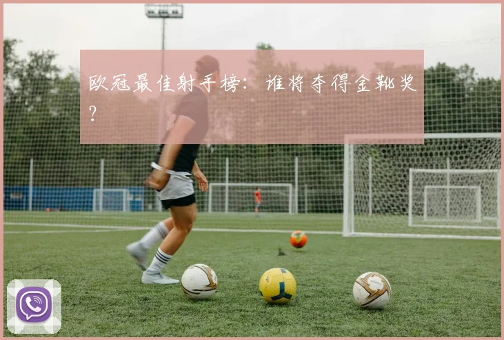 欧冠最佳射手榜：谁将夺得金靴奖？