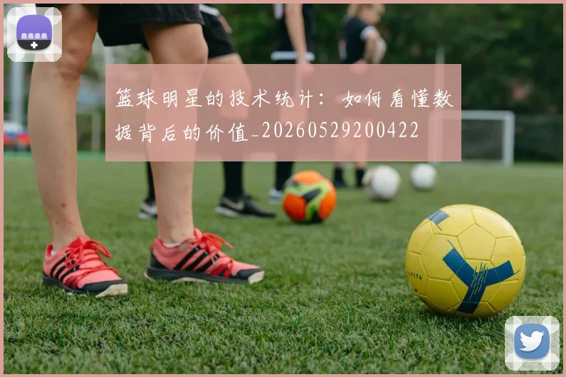 篮球明星的技术统计:如何看懂数据背后的价值_20260529200422