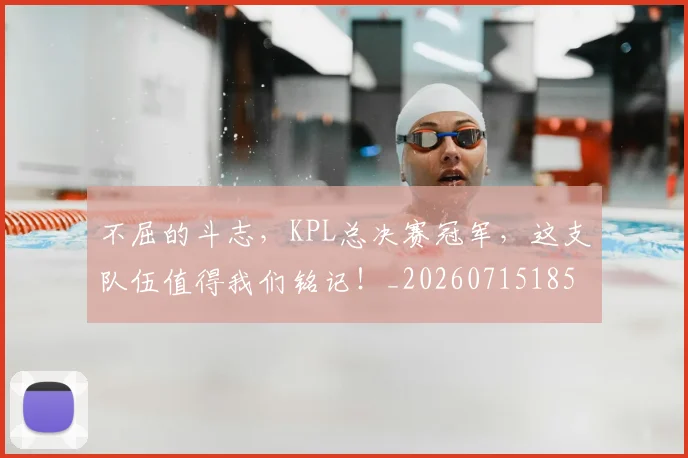 不屈的斗志,KPL总决赛冠军,这支队伍值得我们铭记!_20260715185605