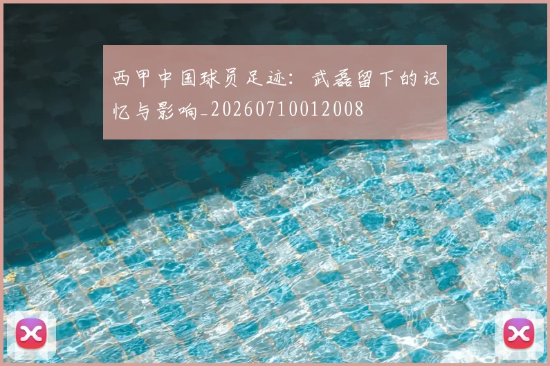 西甲中国球员足迹：武磊留下的记忆与影响_20260710012008