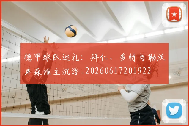 德甲球队巡礼：拜仁、多特与勒沃库森谁主沉浮_20260617201922