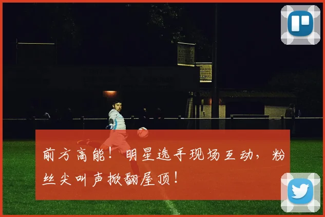 前方高能！明星选手现场互动，粉丝尖叫声掀翻屋顶！