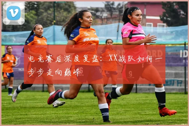 电竞赛后深度复盘：XX战队如何一步步走向巅峰