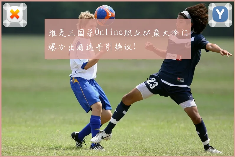 谁是三国杀Online职业杯最大冷门爆冷出局选手引热议!