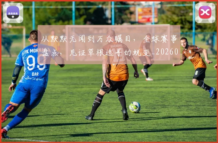 从默默无闻到万众瞩目,全球赛事盘点,见证草根选手的蜕变_20260718002800