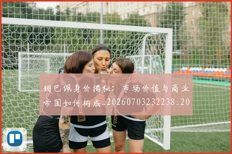 姆巴佩身价揭秘:市场价值与商业帝国如何构成_20260703232238_20260720190802