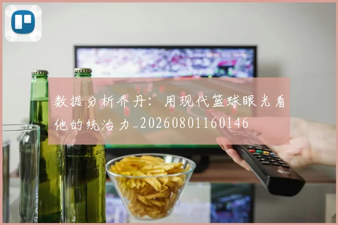 数据分析乔丹：用现代篮球眼光看他的统治力_20260801160146
