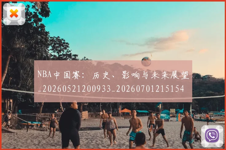 NBA中国赛：历史、影响与未来展望_20260521200933_20260701215154_20260715181541