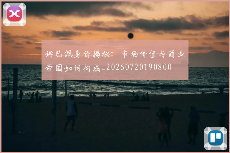 姆巴佩身价揭秘：市场价值与商业帝国如何构成_20260720190800