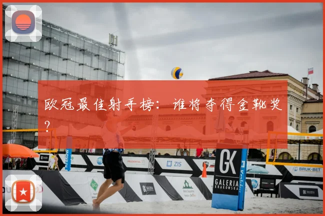 欧冠最佳射手榜:谁将夺得金靴奖?