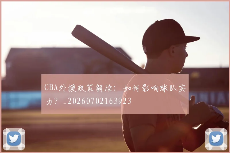 CBA外援政策解读：如何影响球队实力？_20260702163923