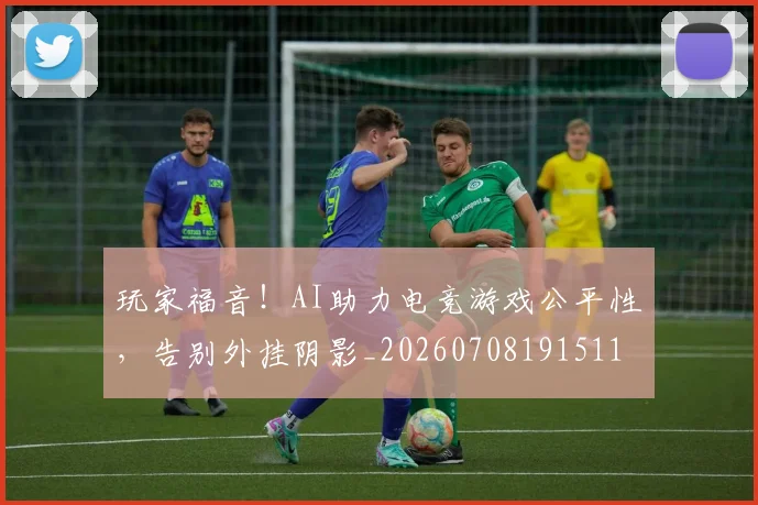 玩家福音!AI助力电竞游戏公平性,告别外挂阴影_20260708191511