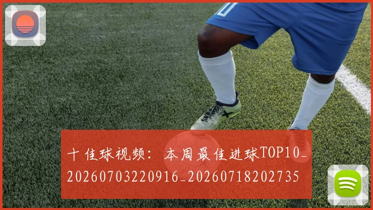 十佳球视频:本周最佳进球TOP10_20260703220916_20260718202735