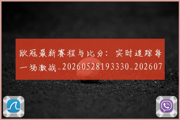 欧冠最新赛程与比分：实时追踪每一场激战_20260528193330_20260707151310