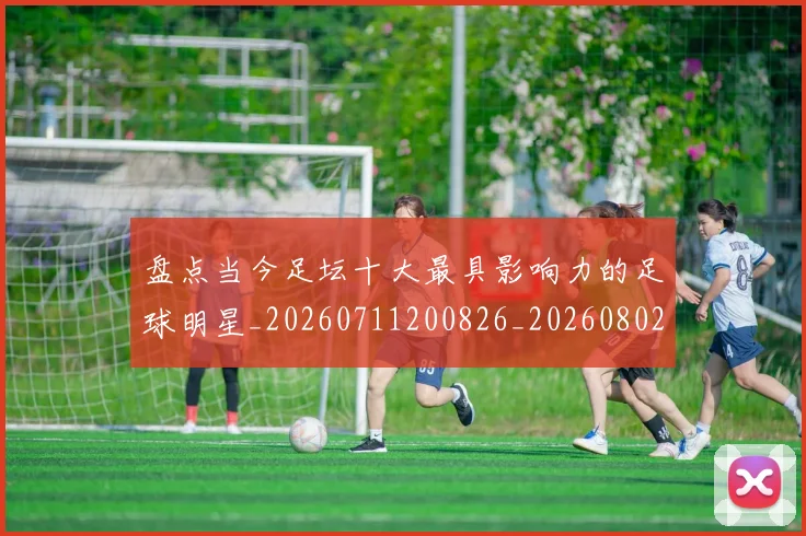 盘点当今足坛十大最具影响力的足球明星_20260711200826_20260802163854