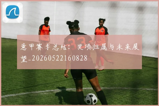 意甲赛季总结：奖项归属与未来展望_20260522160828